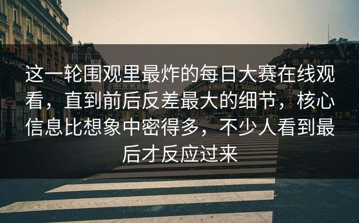 这一轮围观里最炸的每日大赛在线观看，直到前后反差最大的细节，核心信息比想象中密得多，不少人看到最后才反应过来