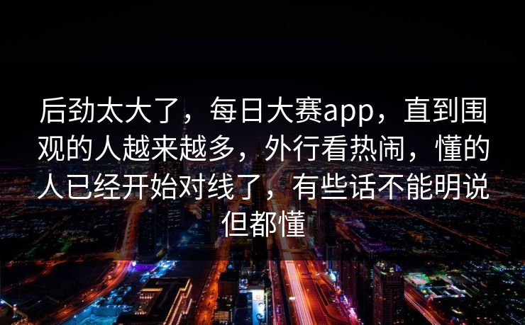后劲太大了，每日大赛app，直到围观的人越来越多，外行看热闹，懂的人已经开始对线了，有些话不能明说但都懂
