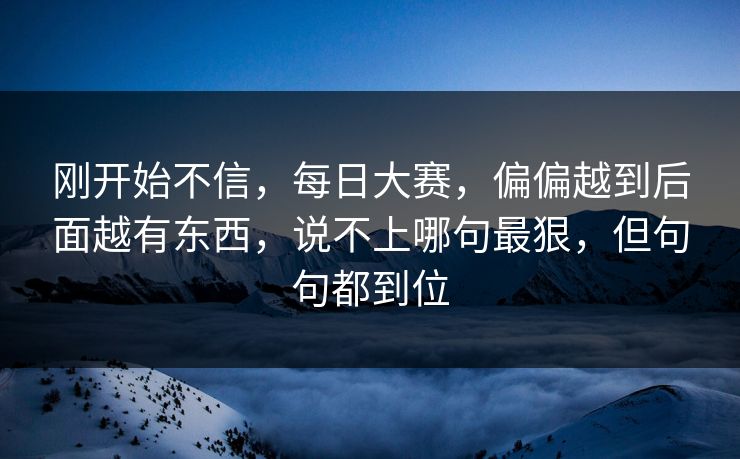 刚开始不信,每日大赛,偏偏越到后面越有东西,说不上哪句最狠,但句句都到位 刚开始不信,每日大赛,偏偏越到后面越有东西,说不上哪句最狠,但句句都到位